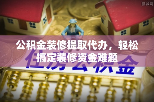 咨询公积金装修提取代办，轻松搞定装修资金难题