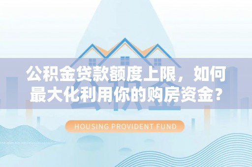 咨询公积金贷款额度上限，如何最大化利用你的购房资金？