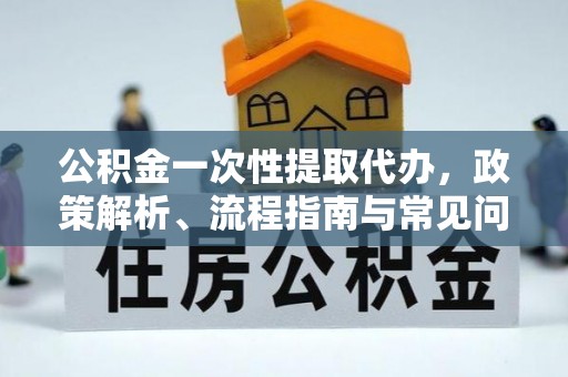 咨询公积金一次性提取代办，政策解析、流程指南与常见问题解答