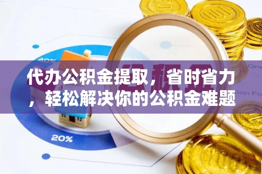 咨询代办公积金提取，省时省力，轻松解决你的公积金难题