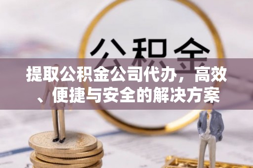 咨询提取公积金公司代办，高效、便捷与安全的解决方案