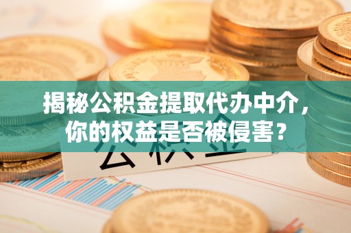 咨询揭秘公积金提取代办中介，你的权益是否被侵害？
