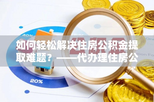 咨询如何轻松解决住房公积金提取难题？——代办理住房公积金提取服务全解析