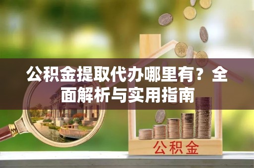咨询公积金提取代办哪里有？全面解析与实用指南