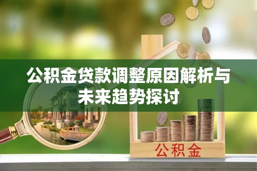 咨询公积金贷款调整原因解析与未来趋势探讨