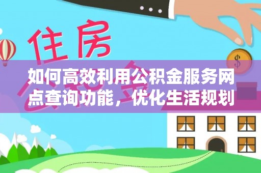 咨询如何高效利用公积金服务网点查询功能，优化生活规划