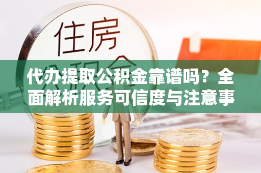 咨询代办提取公积金靠谱吗？全面解析服务可信度与注意事项