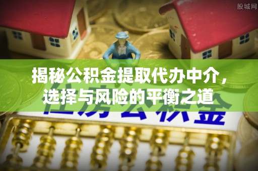咨询揭秘公积金提取代办中介，选择与风险的平衡之道