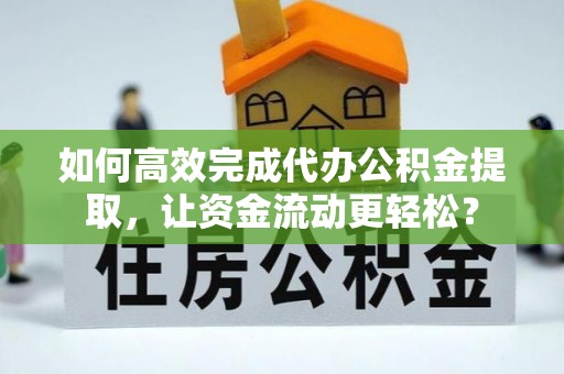 咨询如何高效完成代办公积金提取，让资金流动更轻松？