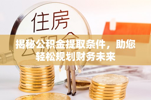 咨询揭秘公积金提取条件，助您轻松规划财务未来