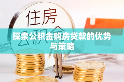 咨询探索公积金购房贷款的优势与策略