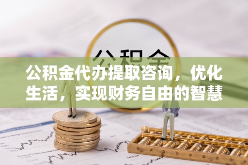 咨询公积金代办提取咨询，优化生活，实现财务自由的智慧选择