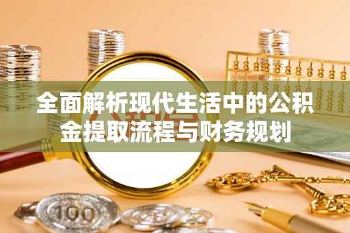 咨询全面解析现代生活中的公积金提取流程与财务规划