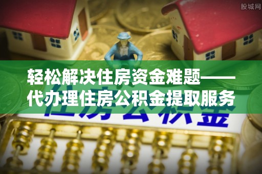 咨询轻松解决住房资金难题——代办理住房公积金提取服务详解