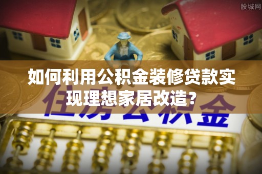 咨询如何利用公积金装修贷款实现理想家居改造？