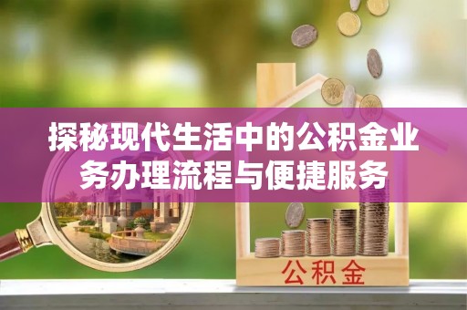 咨询探秘现代生活中的公积金业务办理流程与便捷服务