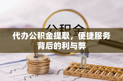 咨询代办公积金提取，便捷服务背后的利与弊