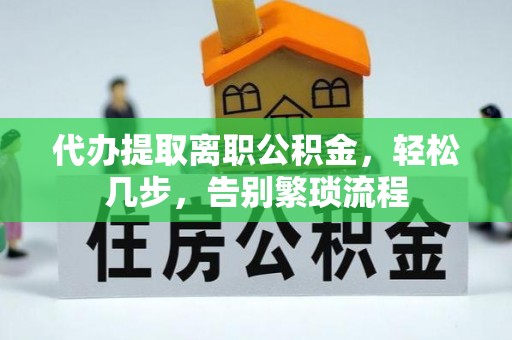 咨询代办提取离职公积金，轻松几步，告别繁琐流程