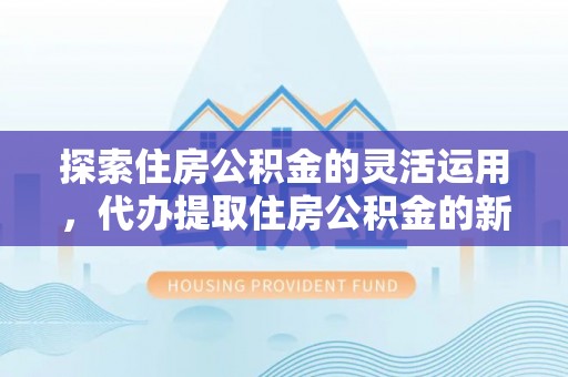 咨询探索住房公积金的灵活运用，代办提取住房公积金的新趋势