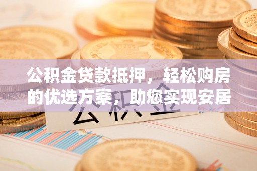 咨询公积金贷款抵押，轻松购房的优选方案，助您实现安居梦想