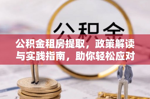 咨询公积金租房提取，政策解读与实践指南，助你轻松应对住房难题