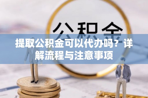 咨询提取公积金可以代办吗？详解流程与注意事项