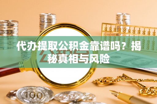 咨询代办提取公积金靠谱吗？揭秘真相与风险