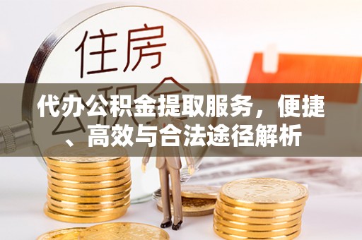 咨询代办公积金提取服务，便捷、高效与合法途径解析