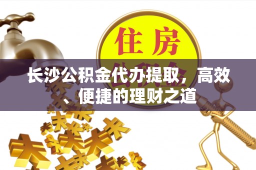 咨询长沙公积金代办提取，高效、便捷的理财之道