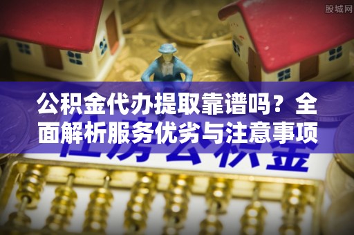 咨询公积金代办提取靠谱吗？全面解析服务优劣与注意事项