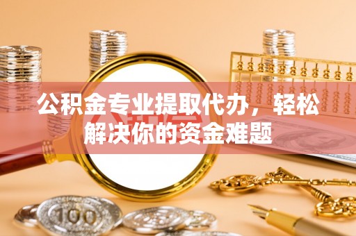 咨询公积金专业提取代办，轻松解决你的资金难题