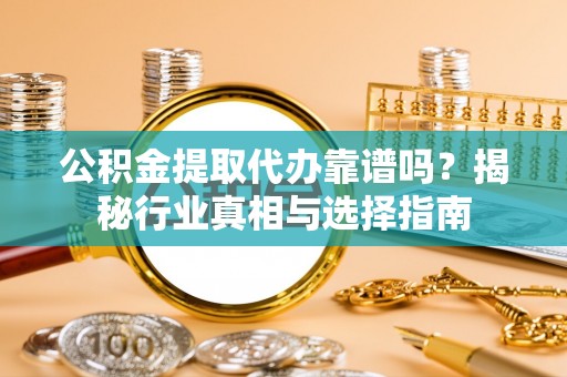咨询公积金提取代办靠谱吗？揭秘行业真相与选择指南