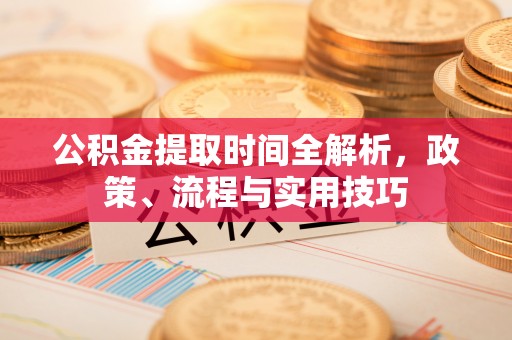 咨询公积金提取时间全解析，政策、流程与实用技巧