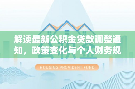 咨询解读最新公积金贷款调整通知，政策变化与个人财务规划