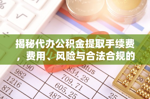 咨询揭秘代办公积金提取手续费，费用、风险与合法合规的全解析