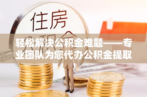 咨询轻松解决公积金难题——专业团队为您代办公积金提取保驾护航