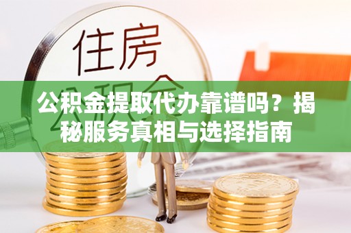 咨询公积金提取代办靠谱吗？揭秘服务真相与选择指南