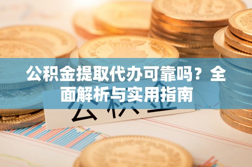咨询公积金提取代办可靠吗？全面解析与实用指南