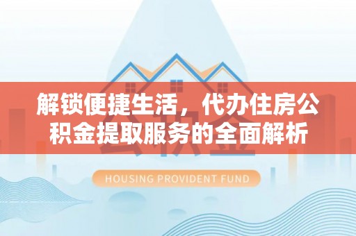 咨询解锁便捷生活，代办住房公积金提取服务的全面解析