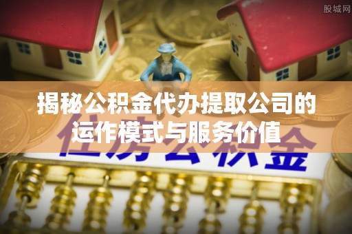 咨询揭秘公积金代办提取公司的运作模式与服务价值