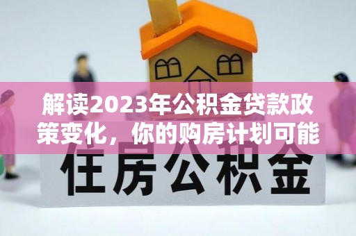 咨询解读2023年公积金贷款政策变化，你的购房计划可能因此受益
