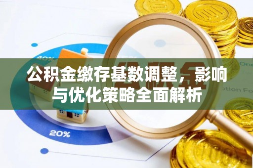 咨询公积金缴存基数调整，影响与优化策略全面解析