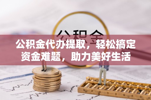 咨询公积金代办提取，轻松搞定资金难题，助力美好生活