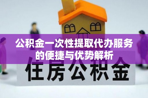 咨询公积金一次性提取代办服务的便捷与优势解析
