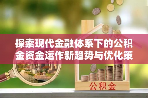 咨询探索现代金融体系下的公积金资金运作新趋势与优化策略