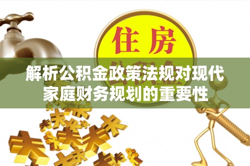 咨询解析公积金政策法规对现代家庭财务规划的重要性