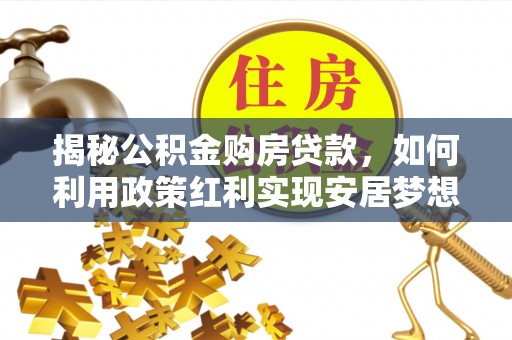 咨询揭秘公积金购房贷款，如何利用政策红利实现安居梦想