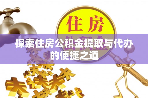 咨询探索住房公积金提取与代办的便捷之道