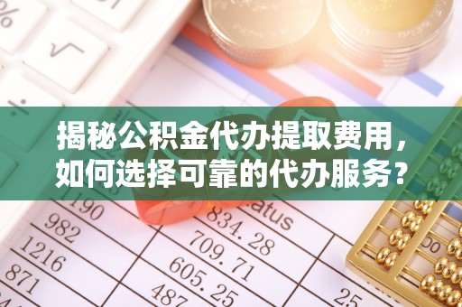 咨询揭秘公积金代办提取费用，如何选择可靠的代办服务？