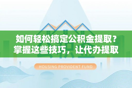 咨询如何轻松搞定公积金提取？掌握这些技巧，让代办提取公积金更高效